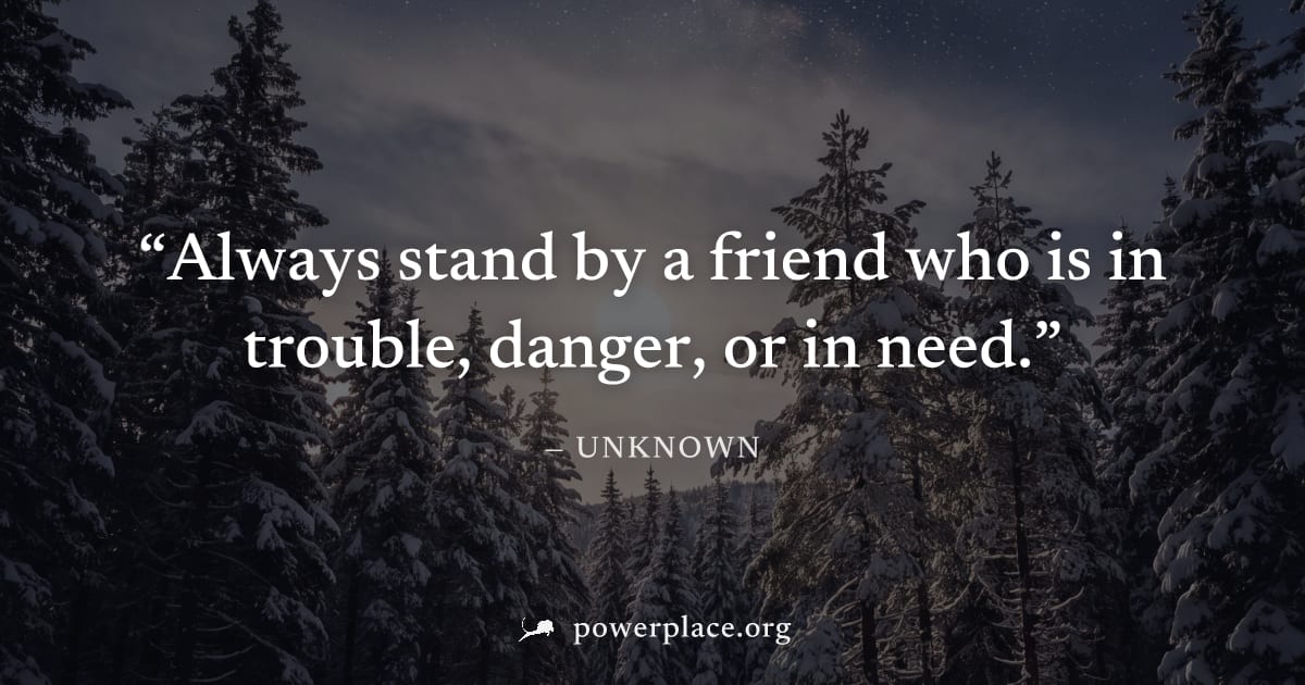 "Always stand by a friend who is in trouble, danger, or in need." — Unknown