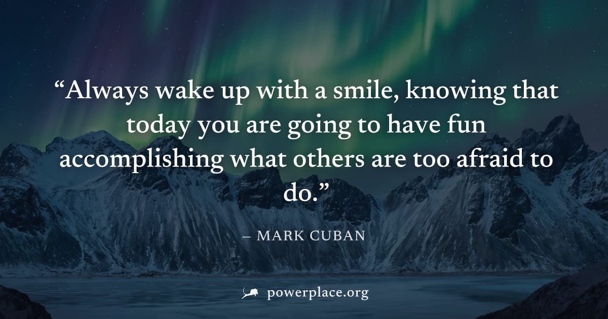 "Always wake up with a smile, knowing that today you are going to have fun accomplishing what others are too afraid to do." — Mark Cuban