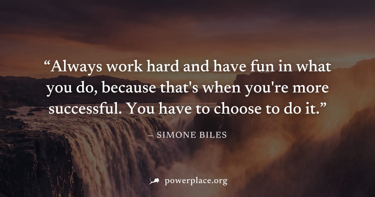 "Always work hard and have fun in what you do, because that's when you're more successful. You have to choose to do it." — Simone Biles