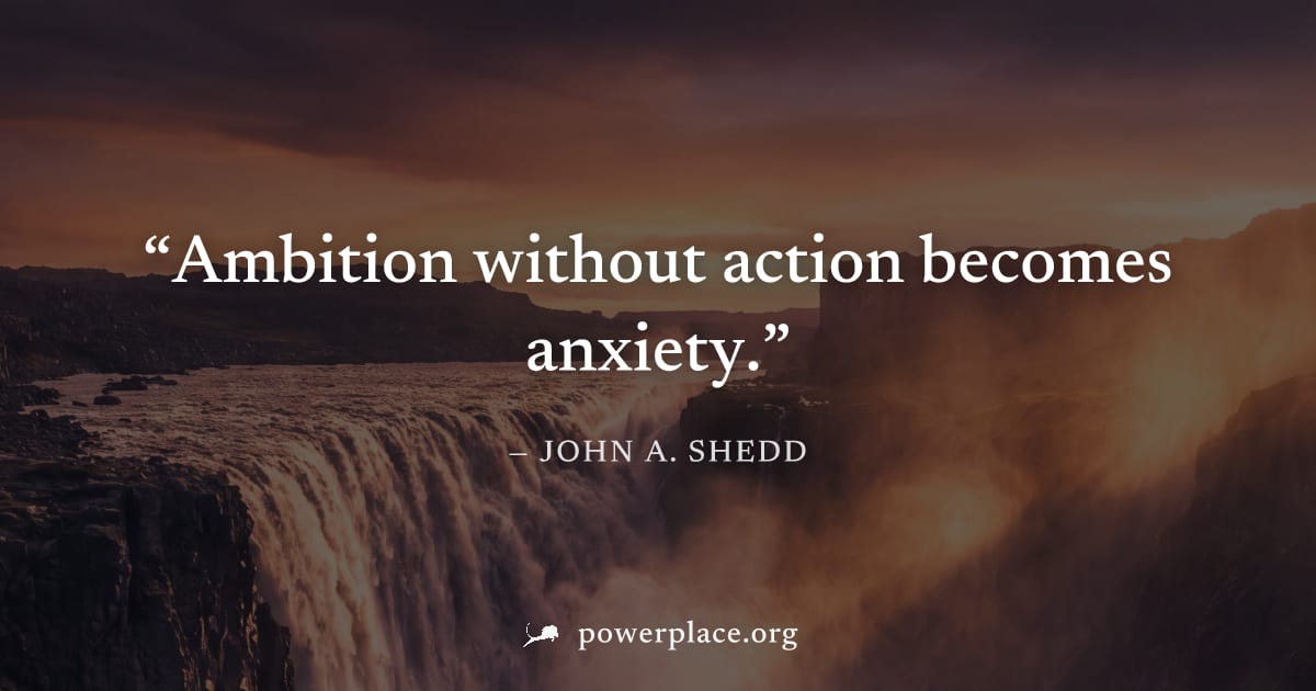 "Ambition without action becomes anxiety." — John A. Shedd