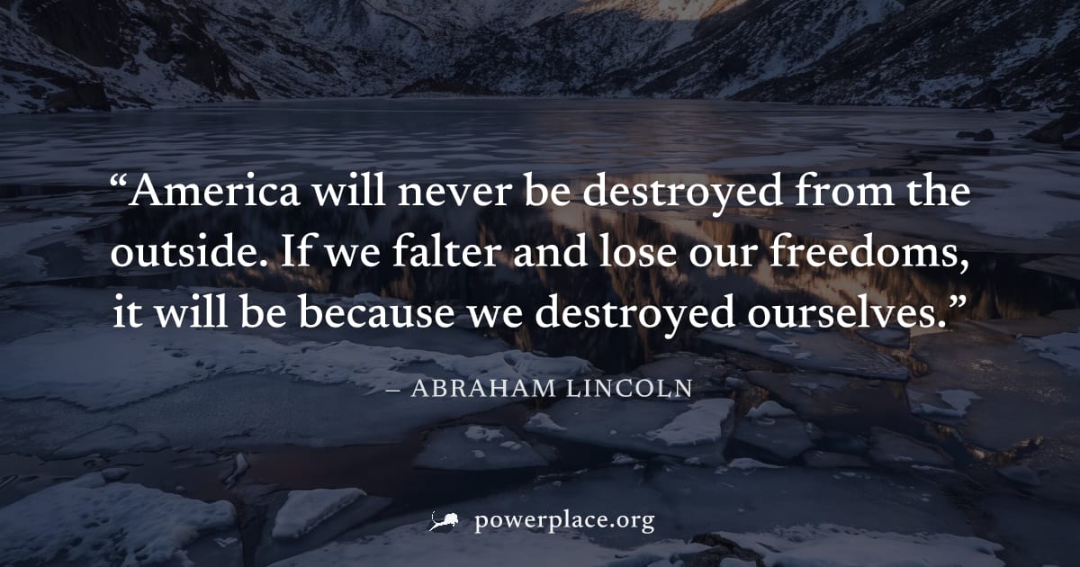 "America will never be destroyed from the outside. If we falter and lose our freedoms, it will be because we destroyed ourselves." — Abraham Lincoln