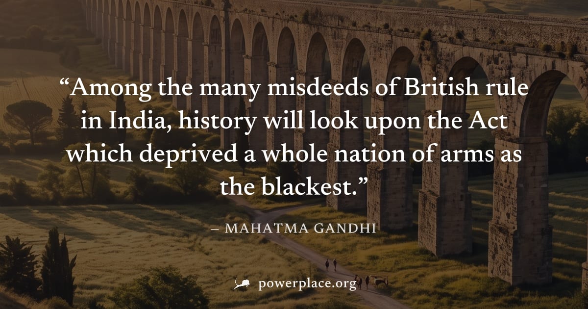 "Among the many misdeeds of British rule in India, history will look upon the Act which deprived a whole nation of arms as the blackest." — Mahatma Gandhi