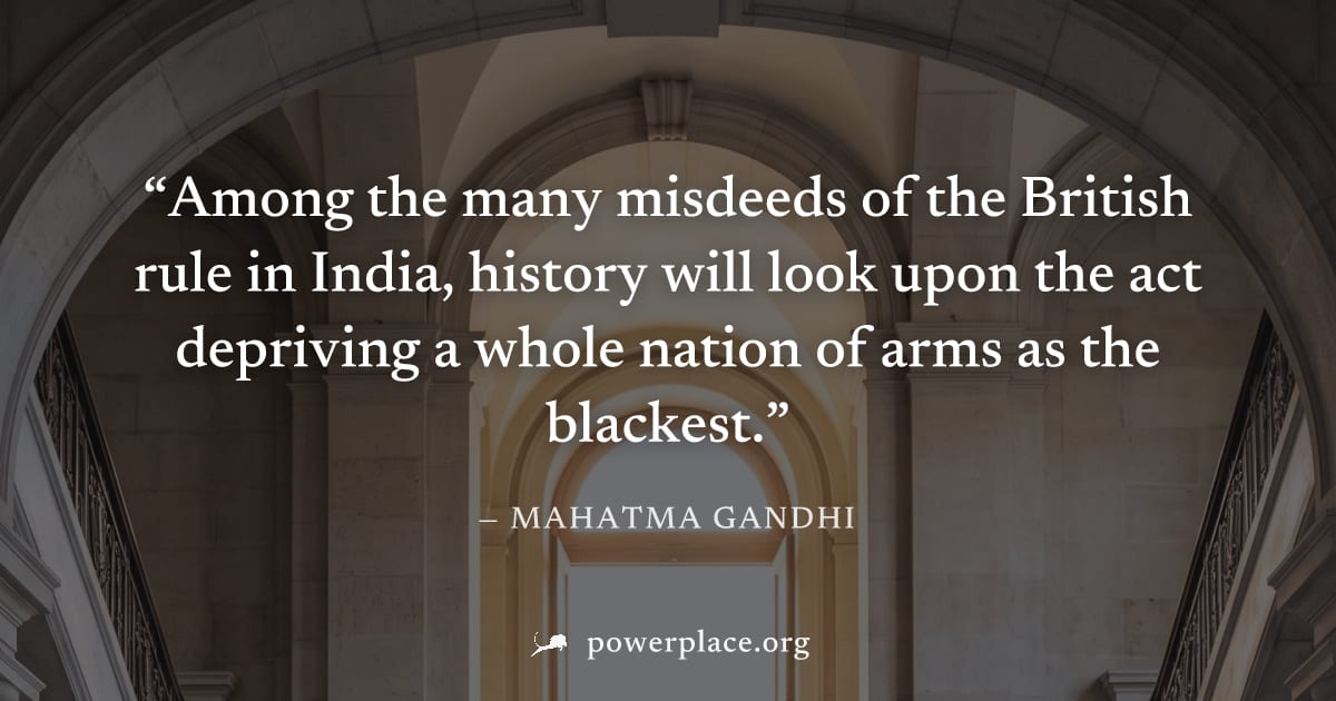"Among the many misdeeds of the British rule in India, history will look upon the act depriving a whole nation of arms as the blackest." — Mahatma Gandhi