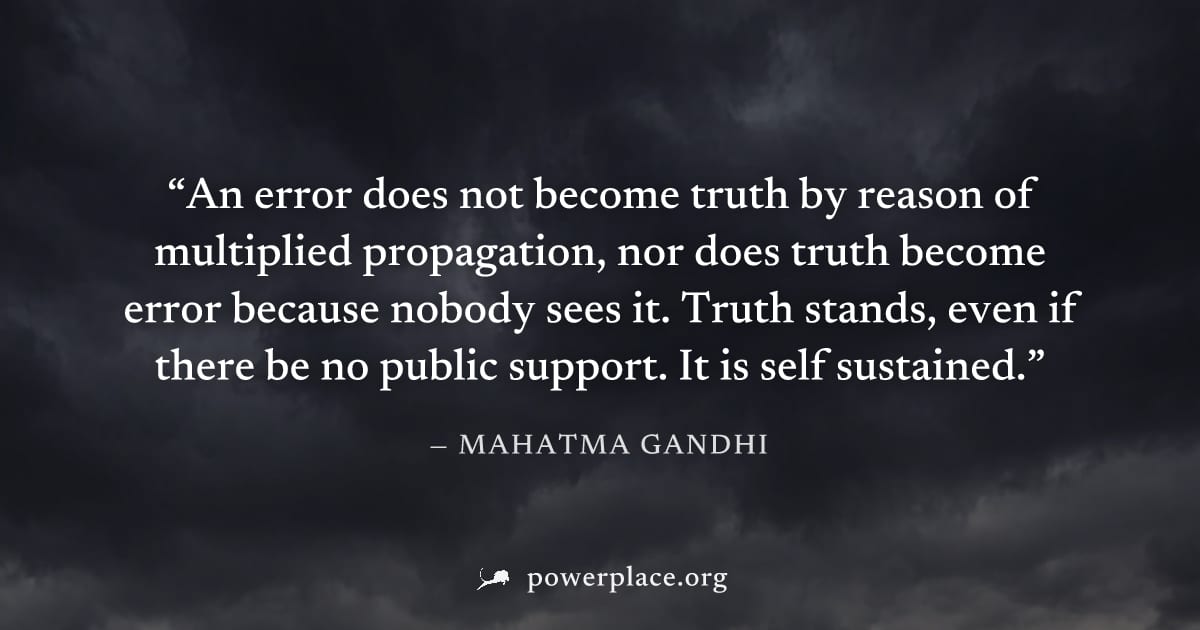 "An error does not become truth by reason of multiplied propagation, nor does truth become error because nobody sees it. Truth stands, even if there be no public support. It is self sustained." — Maha