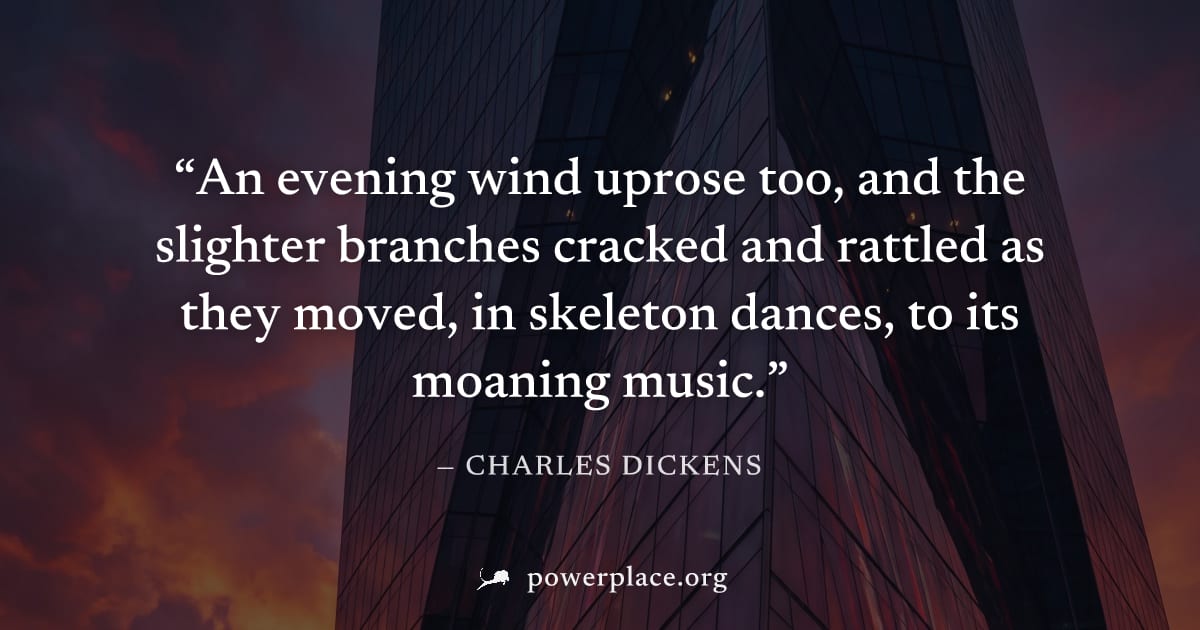 "An evening wind uprose too, and the slighter branches cracked and rattled as they moved, in skeleton dances, to its moaning music." — Charles Dickens