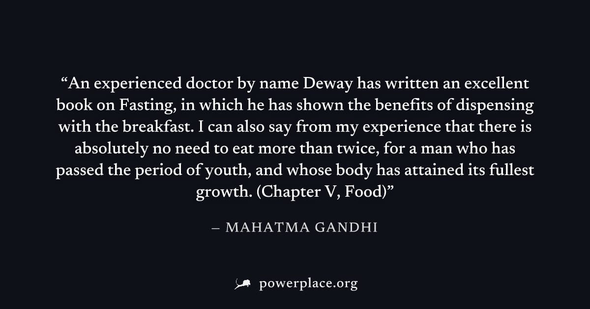 "An experienced doctor by name Deway has written an excellent book on Fasting, in which he has shown the benefits of dispensing with the breakfast. I can also say from my experience that there is abso