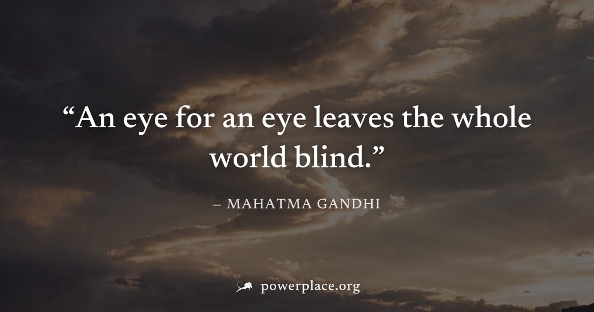 "An eye for an eye leaves the whole world blind." — Mahatma Gandhi