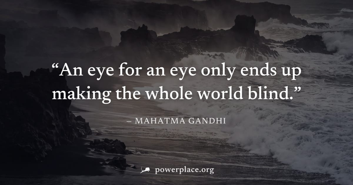 "An eye for an eye only ends up making the whole world blind." — Mahatma Gandhi