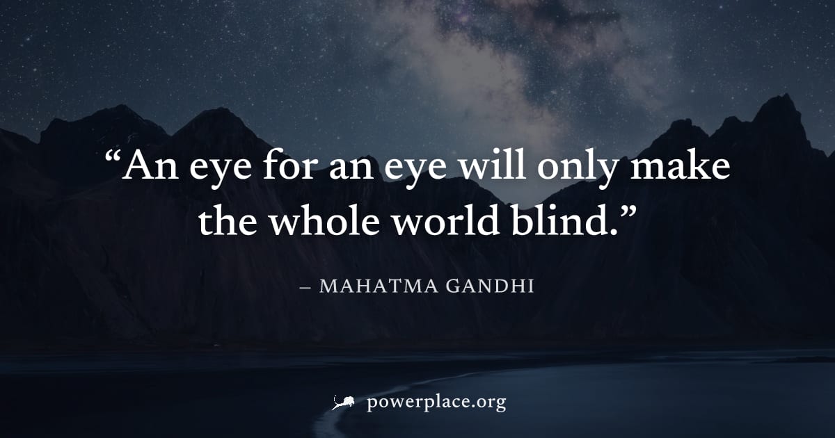 "An eye for an eye will only make the whole world blind." — Mahatma Gandhi