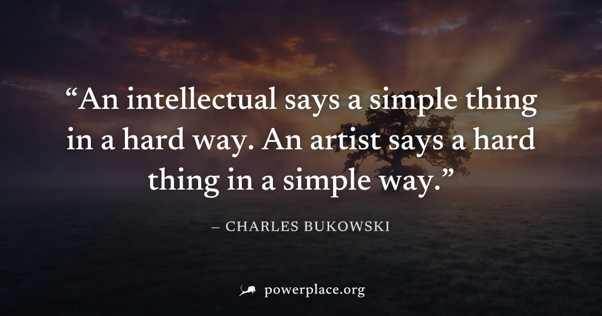 "An intellectual says a simple thing in a hard way. An artist says a hard thing in a simple way." — Charles Bukowski
