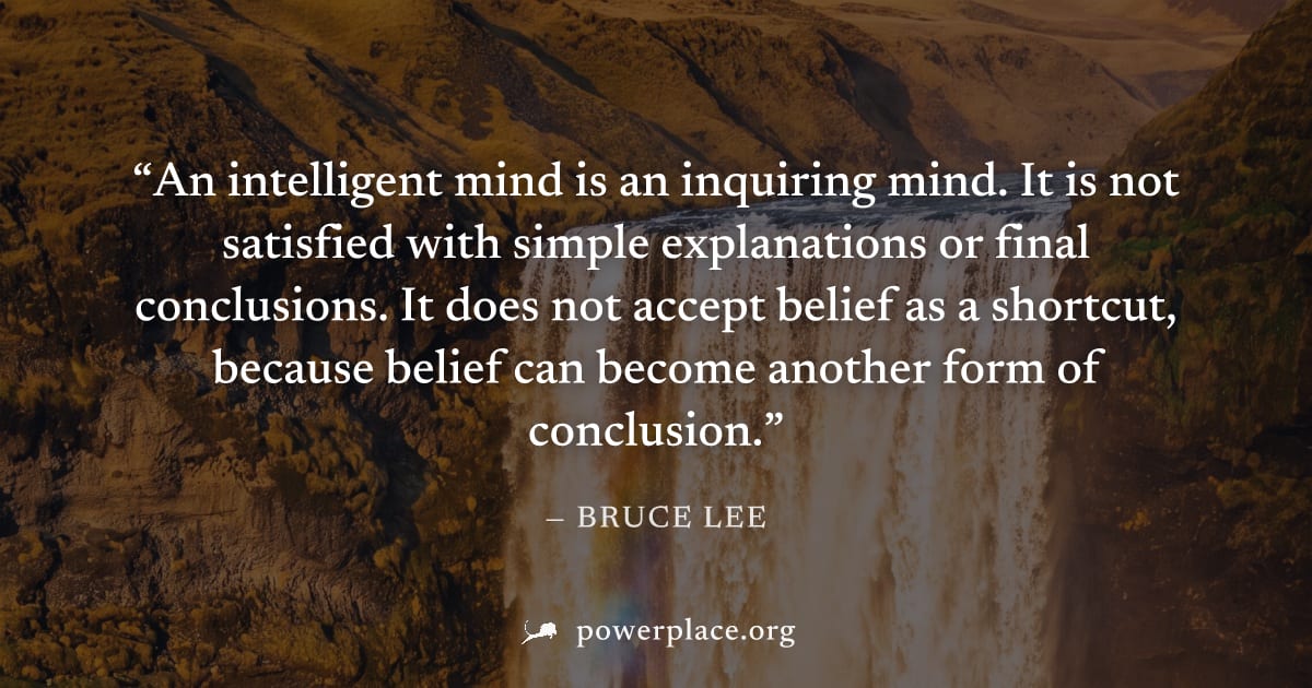 "An intelligent mind is an inquiring mind. It is not satisfied with simple explanations or final conclusions. It does not accept belief as a shortcut, because belief can become another form of conclus