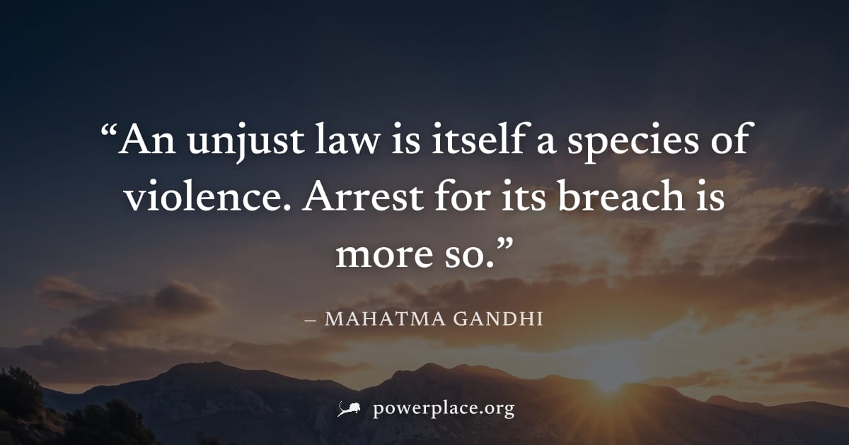 "An unjust law is itself a species of violence. Arrest for its breach is more so." — Mahatma Gandhi
