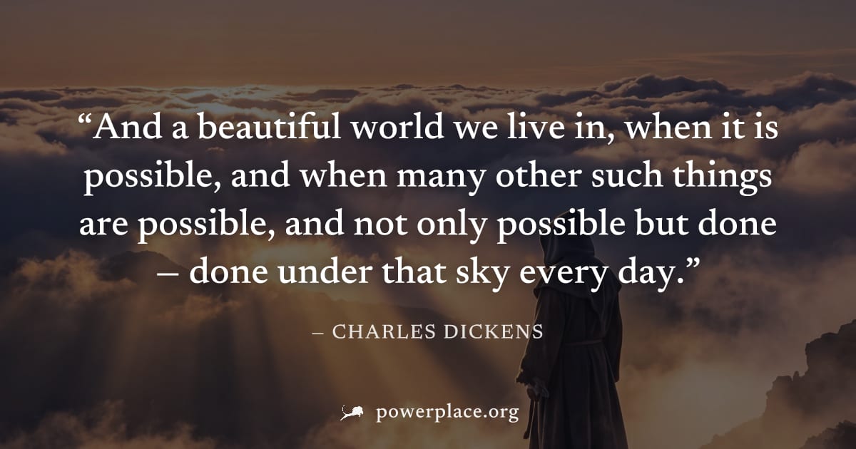 "And a beautiful world we live in, when it is possible, and when many other such things are possible, and not only possible but done — done under that sky every day." — Charles Dickens