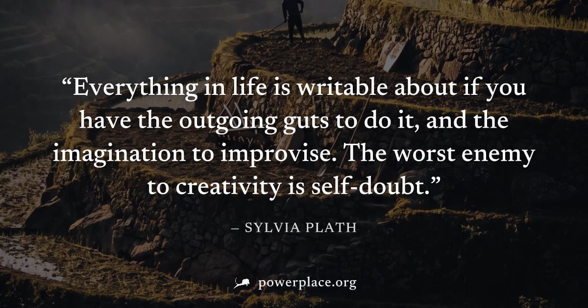 "Everything in life is writable about if you have the outgoing guts to do it, and the imagination to improvise. The worst enemy to creativity is self-doubt." — Sylvia Plath