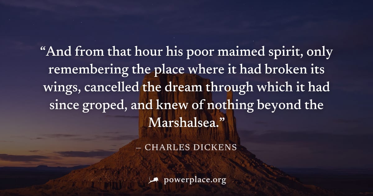 "And from that hour his poor maimed spirit, only remembering the place where it had broken its wings, cancelled the dream through which it had since groped, and knew of nothing beyond the Marshalsea."