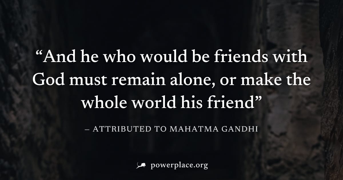 "And he who would be friends with God must remain alone, or make the whole world his friend" — Attributed to Mahatma Gandhi