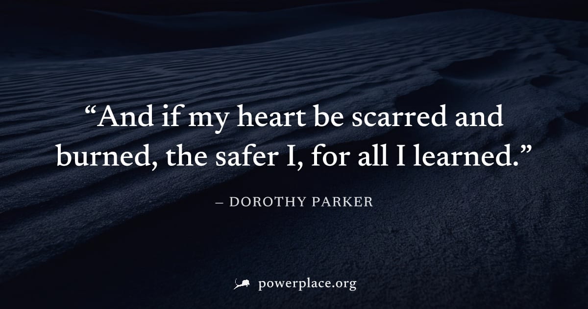 "And if my heart be scarred and burned, the safer I, for all I learned." — Dorothy Parker
