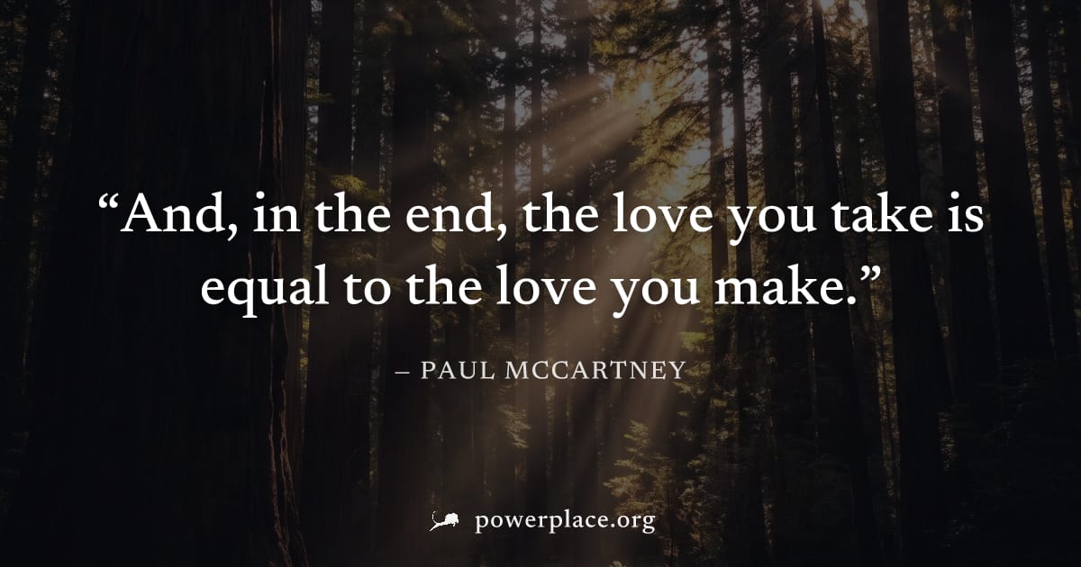 "And, in the end, the love you take is equal to the love you make." — Paul McCartney