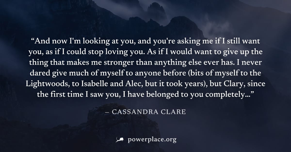 "And now I'm looking at you, and you're asking me if I still want you, as if I could stop loving you. As if I would want to give up the thing that makes me stronger than anything else ever has. I neve