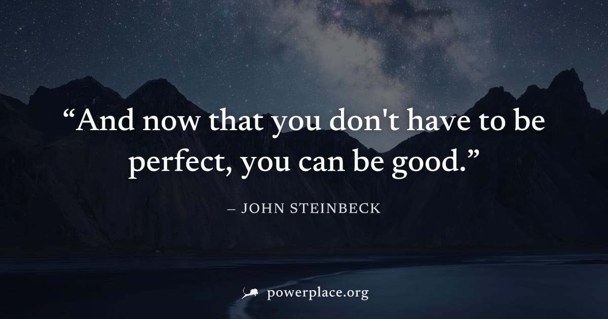 "And now that you don't have to be perfect, you can be good." — John Steinbeck