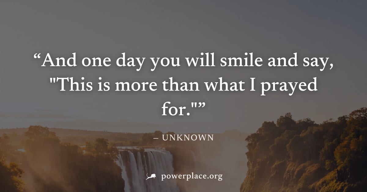 "And one day you will smile and say, "This is more than what I prayed for."" — Unknown