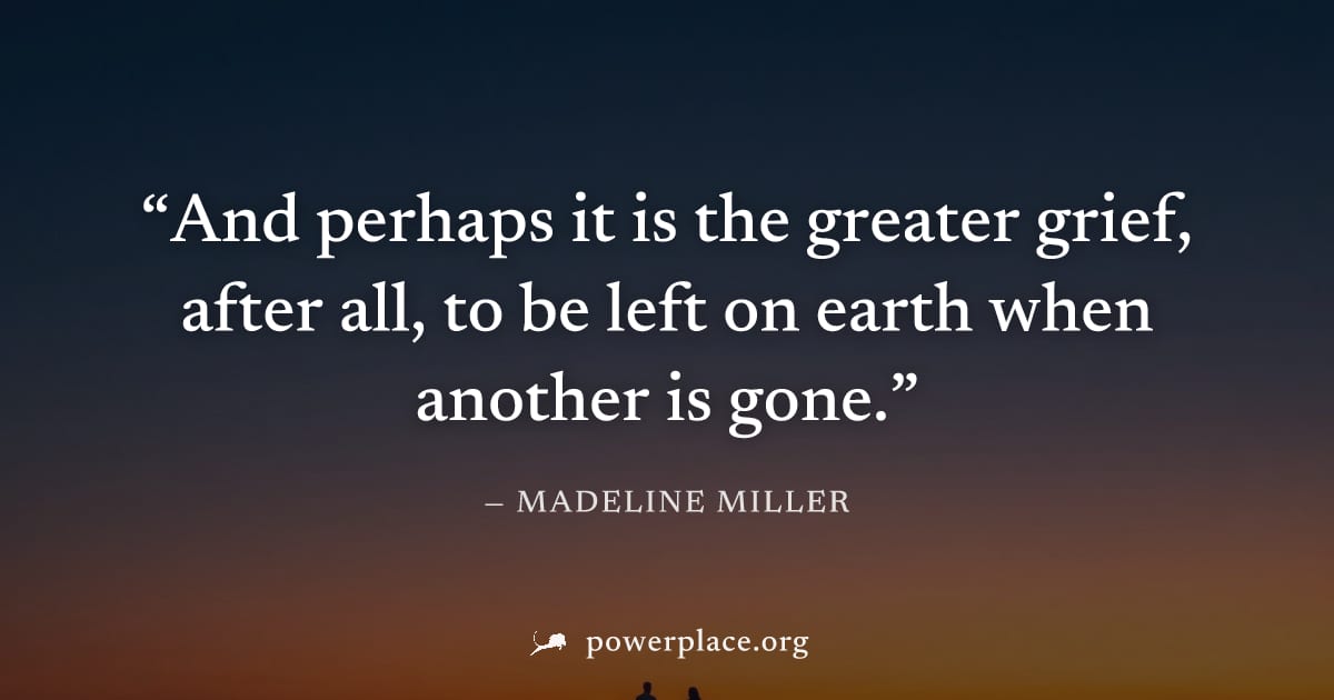 "And perhaps it is the greater grief, after all, to be left on earth when another is gone." — Madeline Miller
