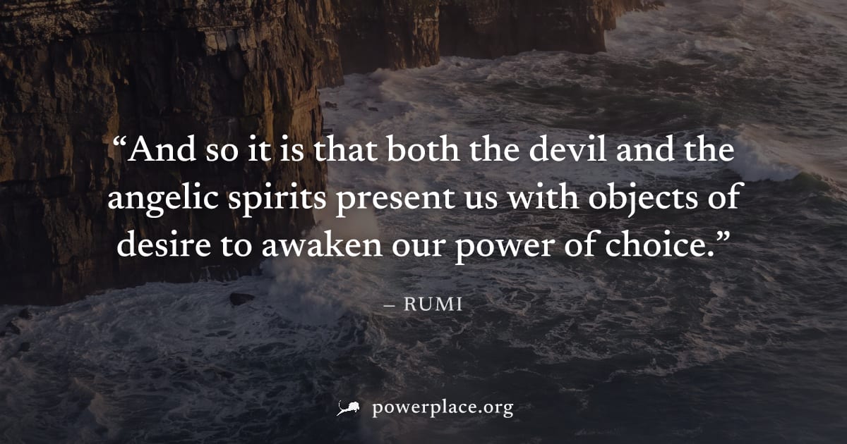 "And so it is that both the devil and the angelic spirits present us with objects of desire to awaken our power of choice." — Rumi