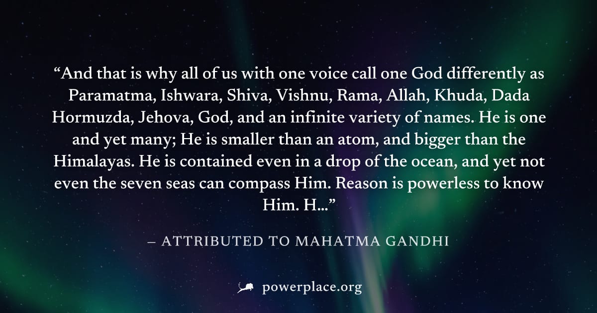 "And that is why all of us with one voice call one God differently as Paramatma, Ishwara, Shiva, Vishnu, Rama, Allah, Khuda, Dada Hormuzda, Jehova, God, and an infinite variety of names. He is one and