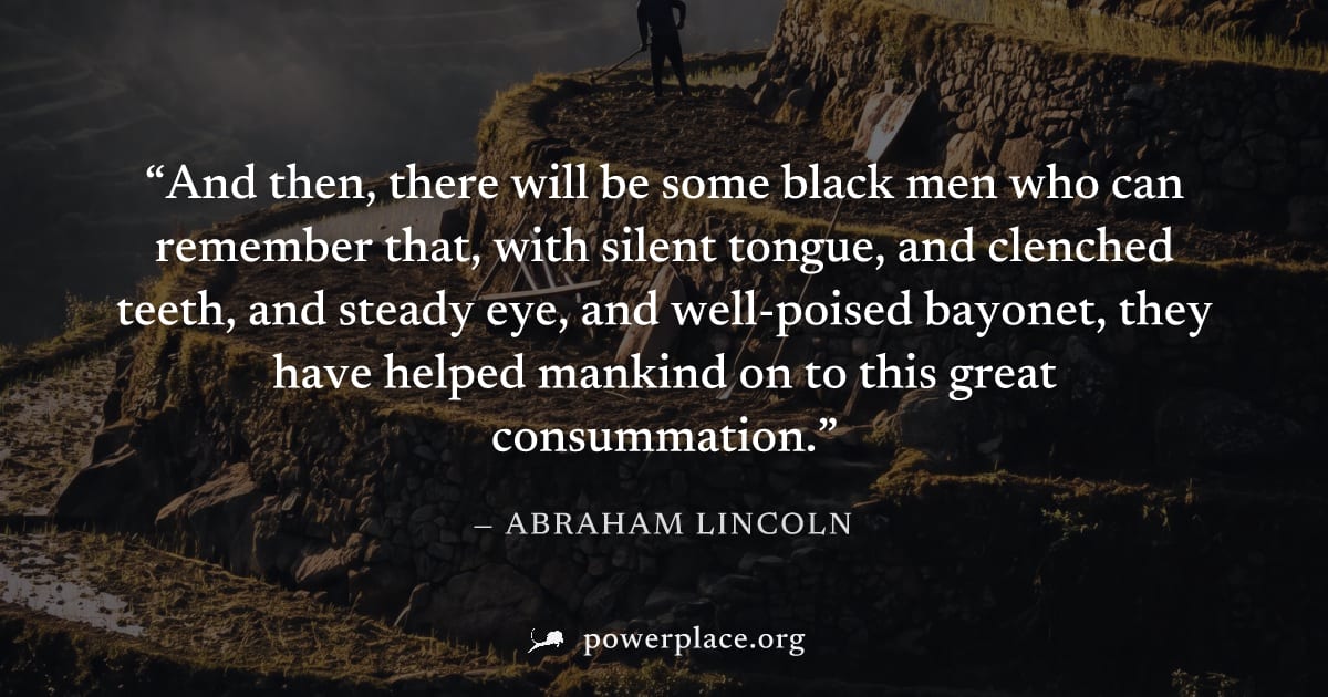 "And then, there will be some black men who can remember that, with silent tongue, and clenched teeth, and steady eye, and well-poised bayonet, they have helped mankind on to this great consummation."