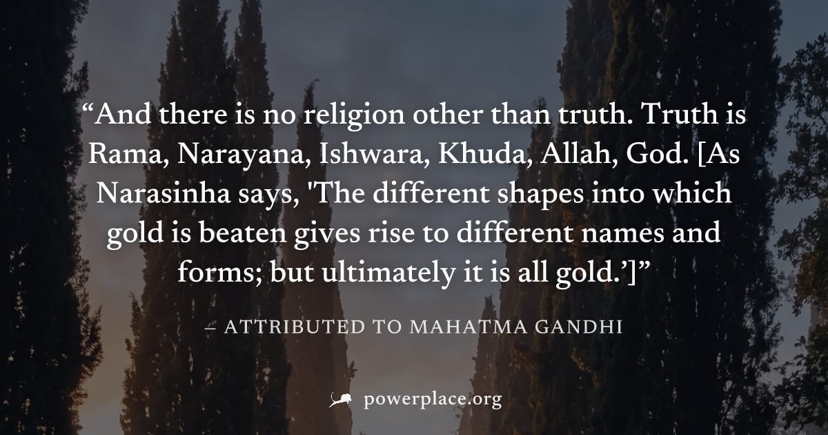 "And there is no religion other than truth. Truth is Rama, Narayana, Ishwara, Khuda, Allah, God. [As Narasinha says, 'The different shapes into which gold is beaten gives rise to different names and f
