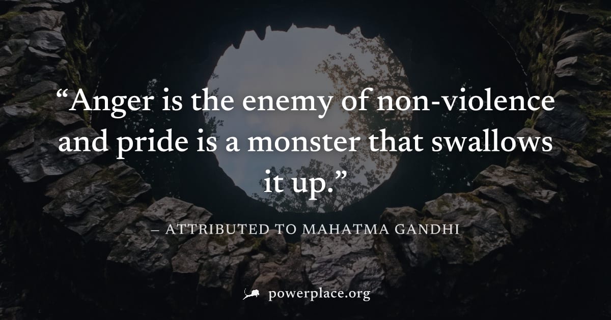 "Anger is the enemy of non-violence and pride is a monster that swallows it up." — Attributed to Mahatma Gandhi