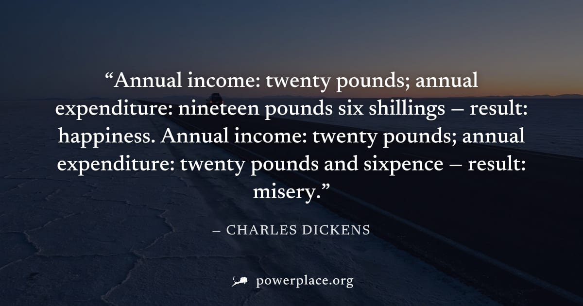 "Annual income: twenty pounds; annual expenditure: nineteen pounds six shillings — result: happiness. Annual income: twenty pounds; annual expenditure: twenty pounds and sixpence — result: misery." — 
