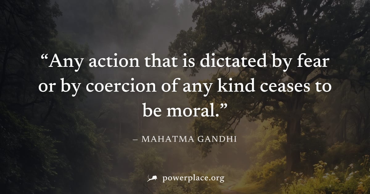 "Any action that is dictated by fear or by coercion of any kind ceases to be moral." — Mahatma Gandhi