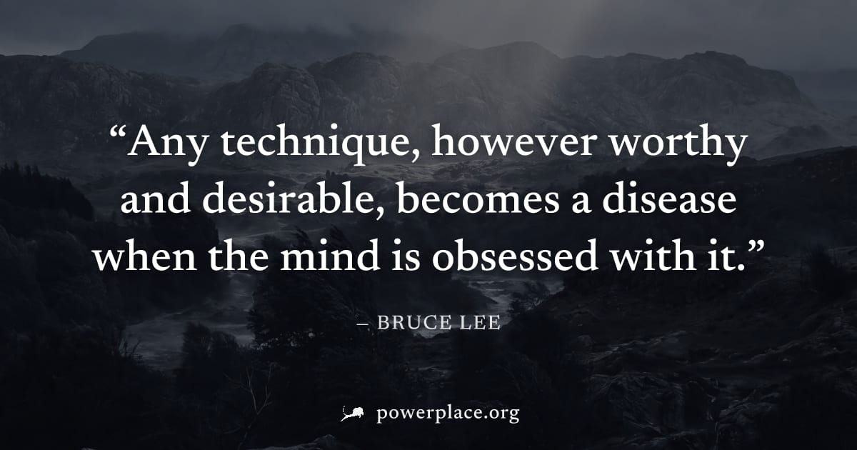 "Any technique, however worthy and desirable, becomes a disease when the mind is obsessed with it." — Bruce Lee