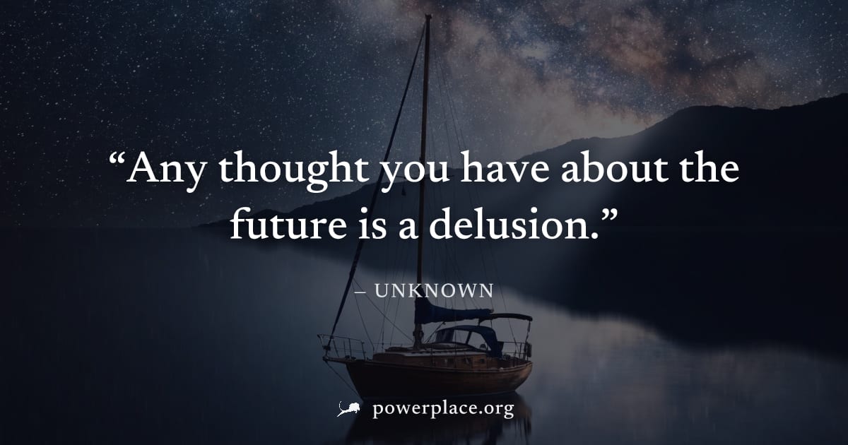 "Any thought you have about the future is a delusion." — Unknown