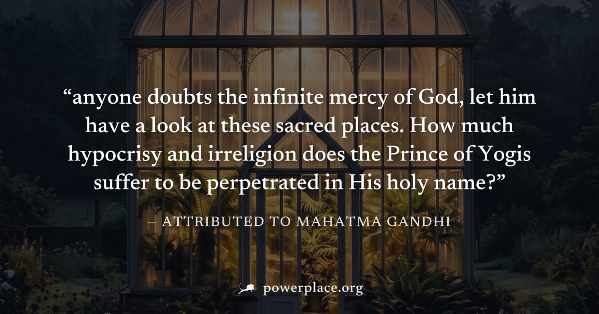 "anyone doubts the infinite mercy of God, let him have a look at these sacred places. How much hypocrisy and irreligion does the Prince of Yogis suffer to be perpetrated in His holy name?" — Attribute