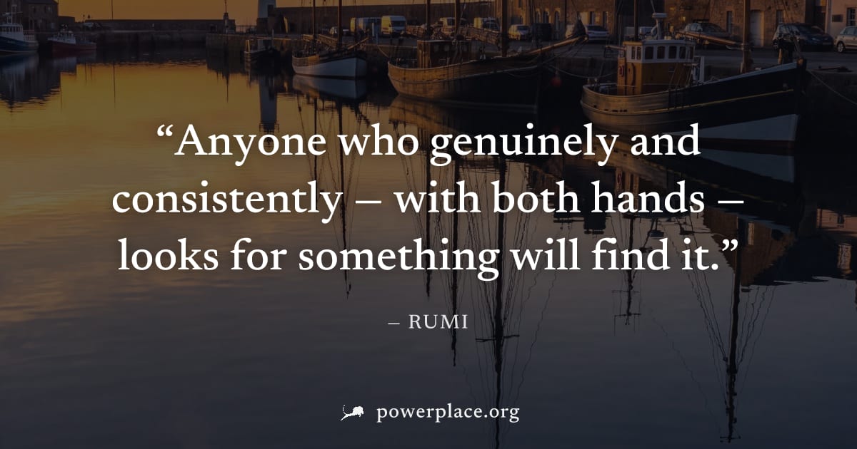 "Anyone who genuinely and consistently — with both hands — looks for something will find it." — Rumi