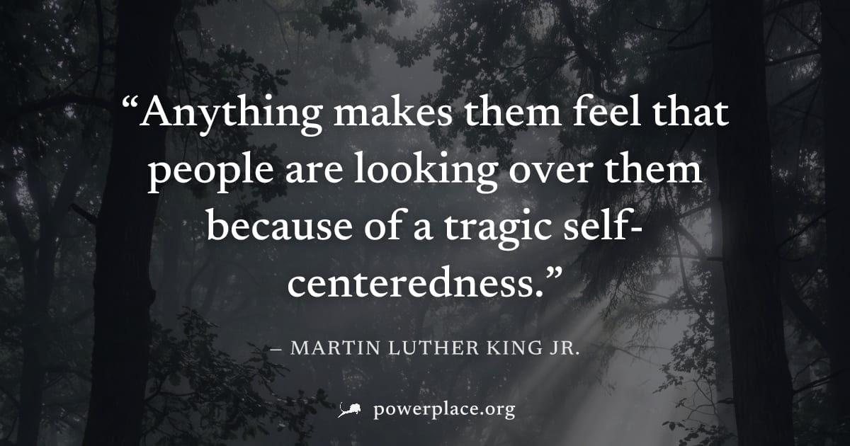 "Anything makes them feel that people are looking over them because of a tragic self-centeredness." — Martin Luther King Jr.