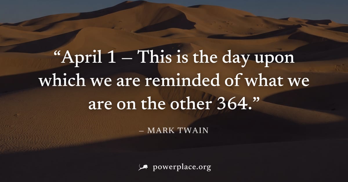 "April 1 — This is the day upon which we are reminded of what we are on the other 364." — Mark Twain