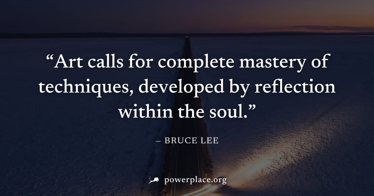 "Art calls for complete mastery of techniques, developed by reflection within the soul." — Bruce Lee