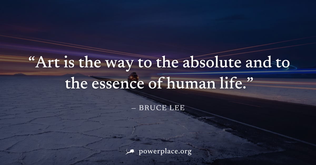 "Art is the way to the absolute and to the essence of human life." — Bruce Lee