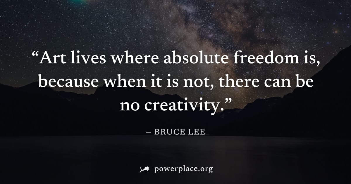 "Art lives where absolute freedom is, because when it is not, there can be no creativity." — Bruce Lee