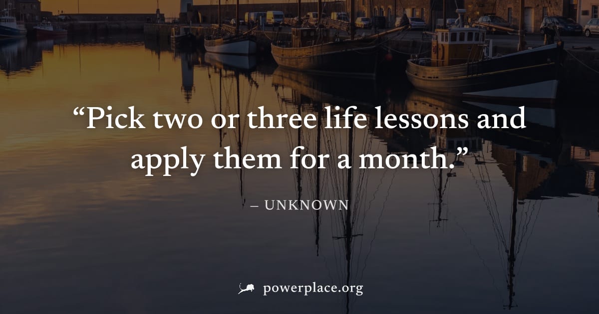 "Pick two or three life lessons and apply them for a month." — Unknown