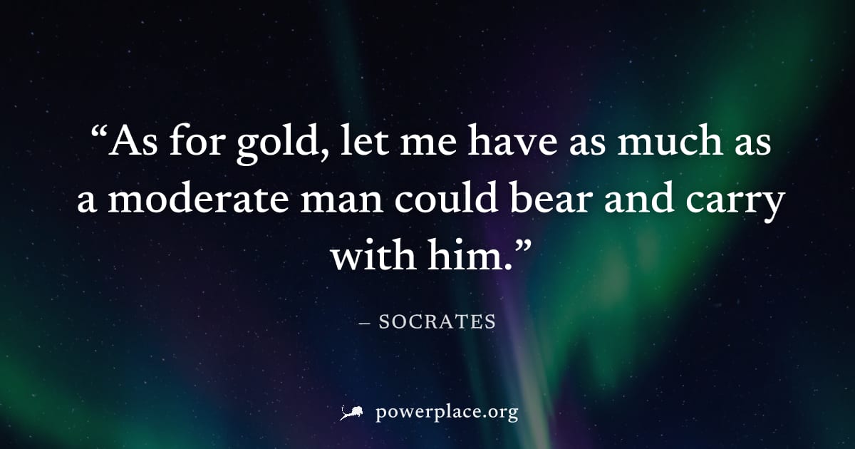 "As for gold, let me have as much as a moderate man could bear and carry with him." — Socrates
