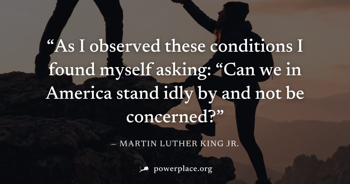 "As I observed these conditions I found myself asking: “Can we in America stand idly by and not be concerned?" — Martin Luther King Jr.