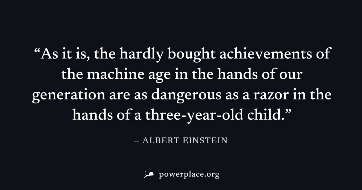 "As it is, the hardly bought achievements of the machine age in the hands of our generation are as dangerous as a razor in the hands of a three-year-old child." — Albert Einstein