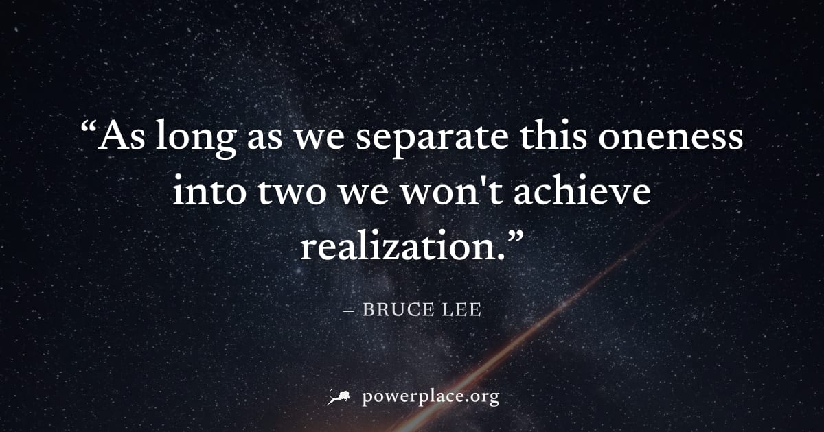 "As long as we separate this oneness into two we won't achieve realization." — Bruce Lee