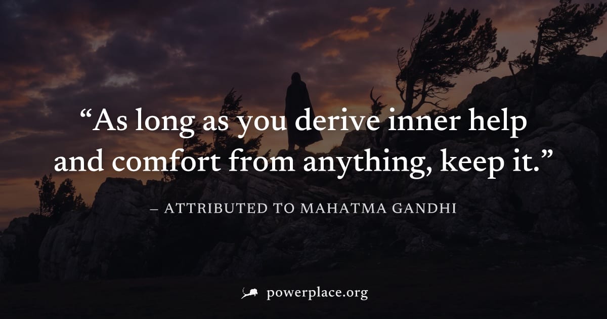 "As long as you derive inner help and comfort from anything, keep it." — Attributed to Mahatma Gandhi