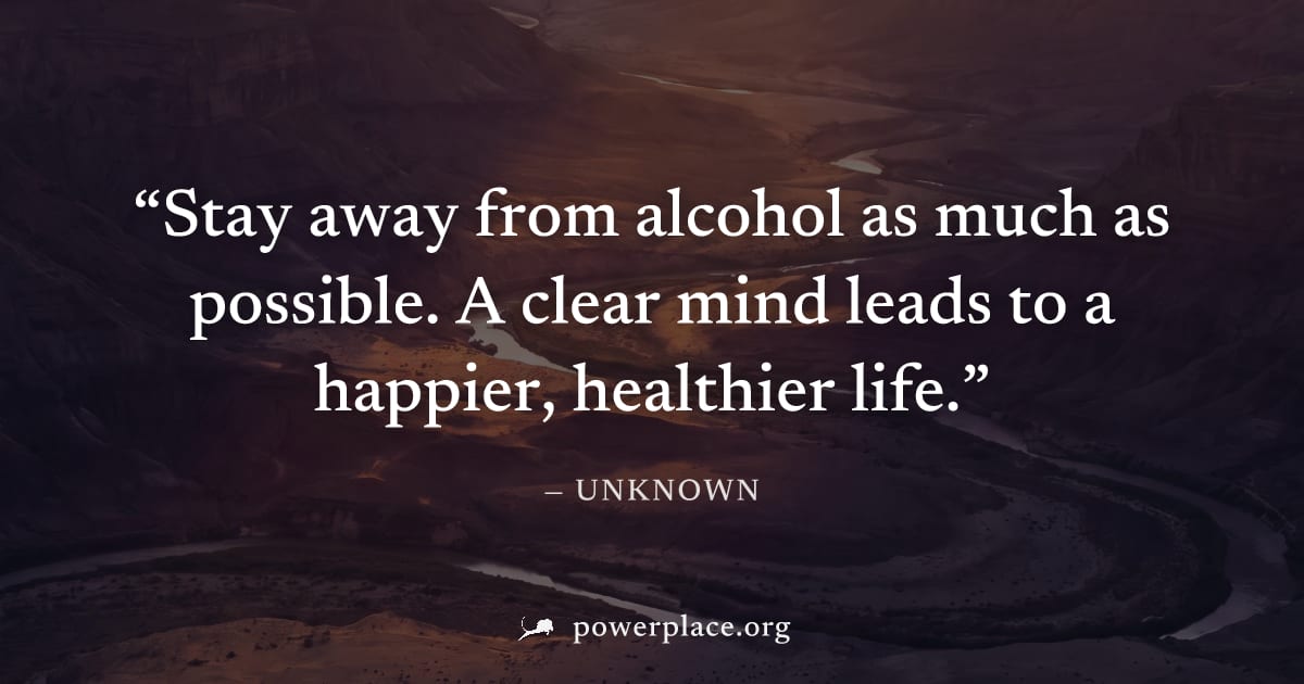 "Stay away from alcohol as much as possible. A clear mind leads to a happier, healthier life." — Unknown