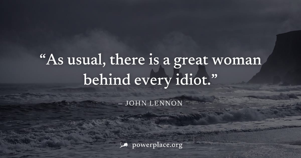 "As usual, there is a great woman behind every idiot." — John Lennon